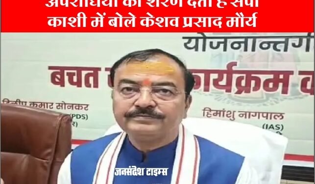 ‘अपराधियों को शरण देती है सपा’ वाराणसी में बोले उप मुख्यमंत्री Keshav Prasad Maurya